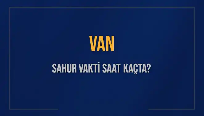 Van'da Sahur Vakti: Sahur Saatleri Ne Zaman Bitiyor?