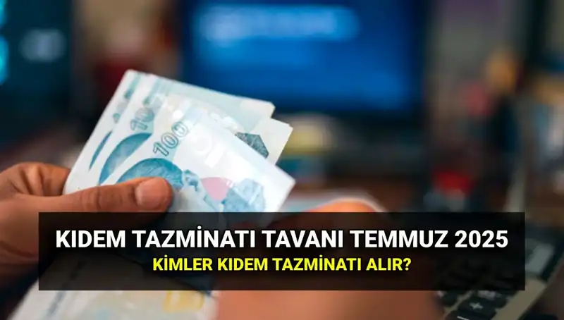 Kıdem Tazminatı Tavanı 2025: Temmuz Zamlarıyla Yeni Miktarlar Neler?